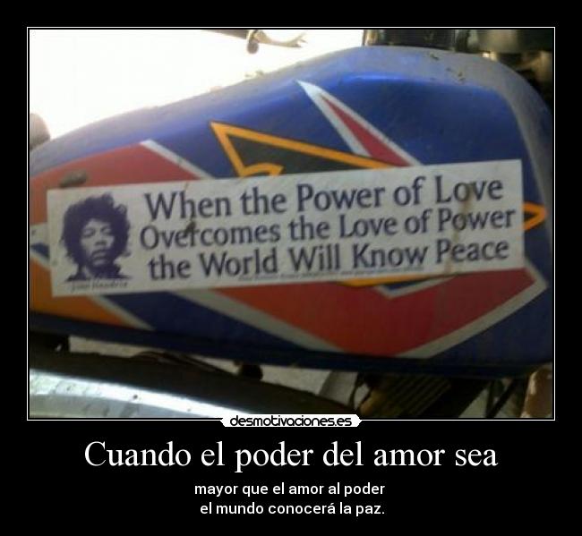 Cuando el poder del amor sea - mayor que el amor al poder
el mundo conocerá la paz.