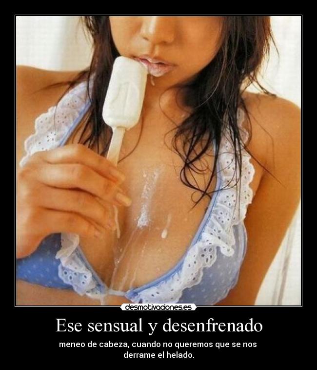 Ese sensual y desenfrenado - meneo de cabeza, cuando no queremos que se nos
derrame el helado.
