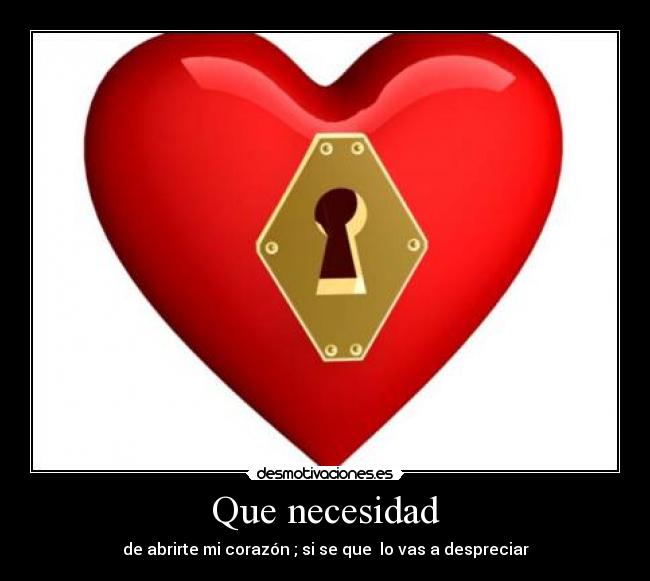 Que necesidad - de abrirte mi corazón ; si se que  lo vas a despreciar