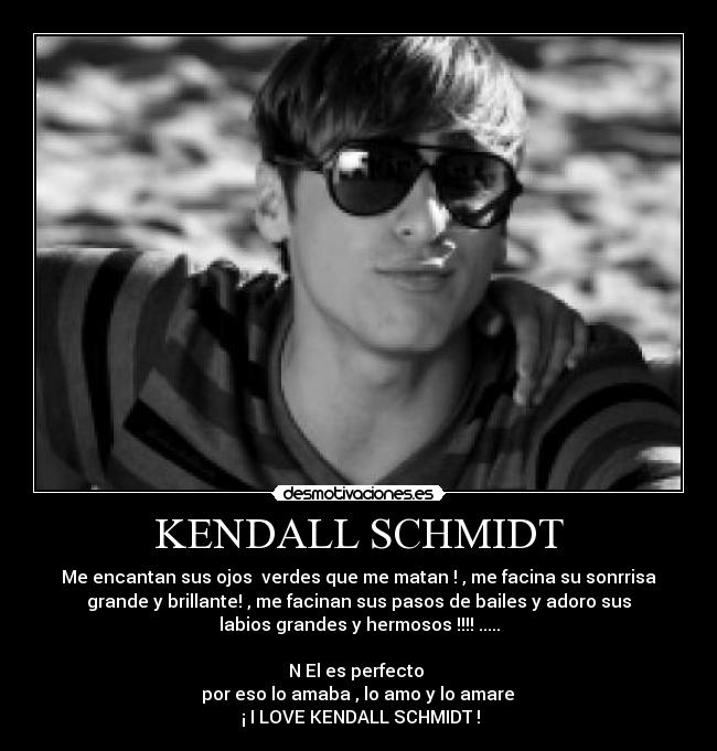KENDALL SCHMIDT - Me encantan sus ojos verdes que me matan ! , me facina su sonrrisa
grande y brillante! , me facinan sus pasos de bailes y adoro sus
labios grandes y hermosos !!!! .....
N El es perfecto
por eso lo amaba , lo amo y lo amare
¡ I LOVE KENDALL SCHMIDT !