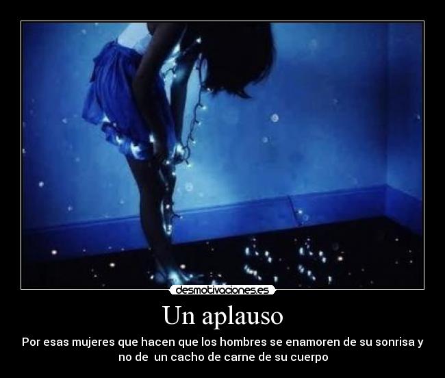 Un aplauso - Por esas mujeres que hacen que los hombres se enamoren de su sonrisa y
no de un cacho de carne de su cuerpo