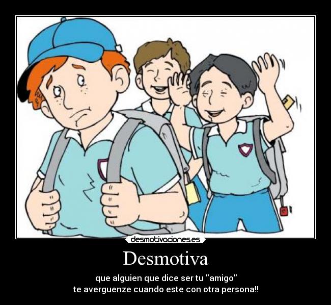 Desmotiva - que alguien que dice ser tu amigo
te averguenze cuando este con otra persona!!