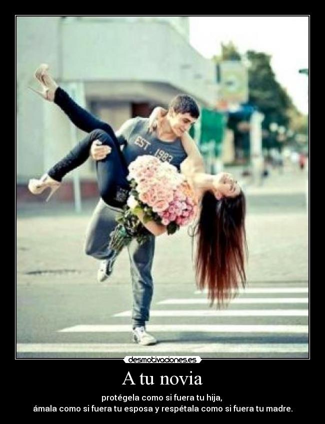 A tu novia - protégela como si fuera tu hija,
ámala como si fuera tu esposa y respétala como si fuera tu madre.