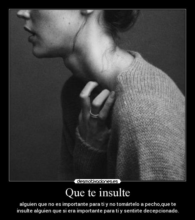 Que te insulte - alguien que no es importante para ti y no tomártelo a pecho,que te
insulte alguien que si era importante para ti y sentirte decepcionado.