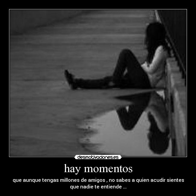 hay momentos - que aunque tengas millones de amigos , no sabes a quien acudir sientes
que nadie te entiende ...