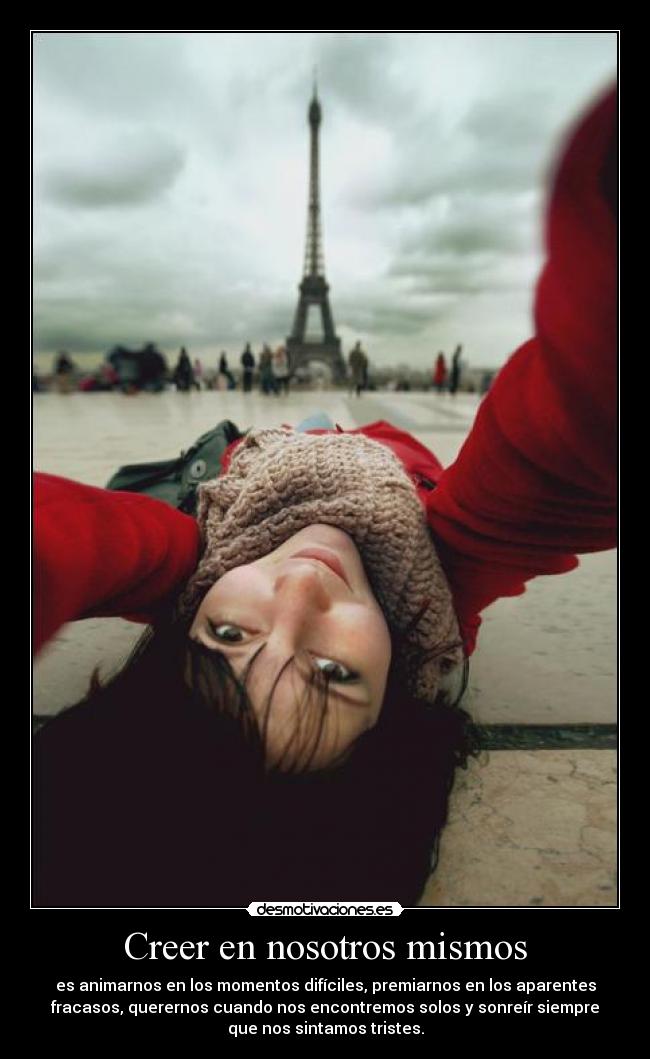 Creer en nosotros mismos - es animarnos en los momentos difíciles, premiarnos en los aparentes
fracasos, querernos cuando nos encontremos solos y sonreír siempre
que nos sintamos tristes.