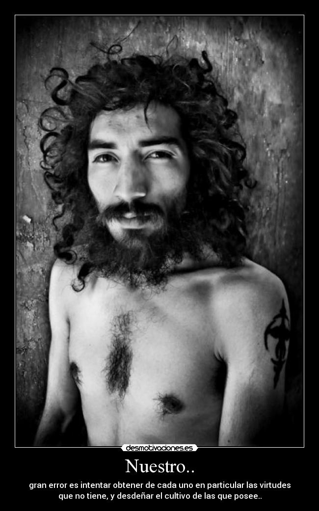 Nuestro.. - gran error es intentar obtener de cada uno en particular las virtudes
que no tiene, y desdeñar el cultivo de las que posee..
