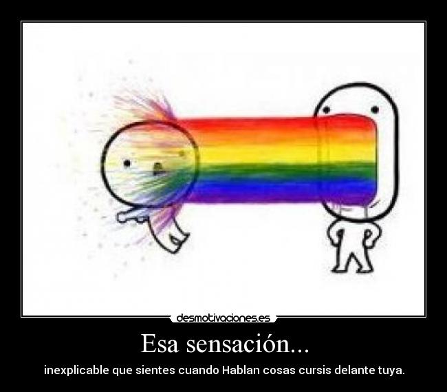 Esa sensación... - inexplicable que sientes cuando Hablan cosas cursis delante tuya.