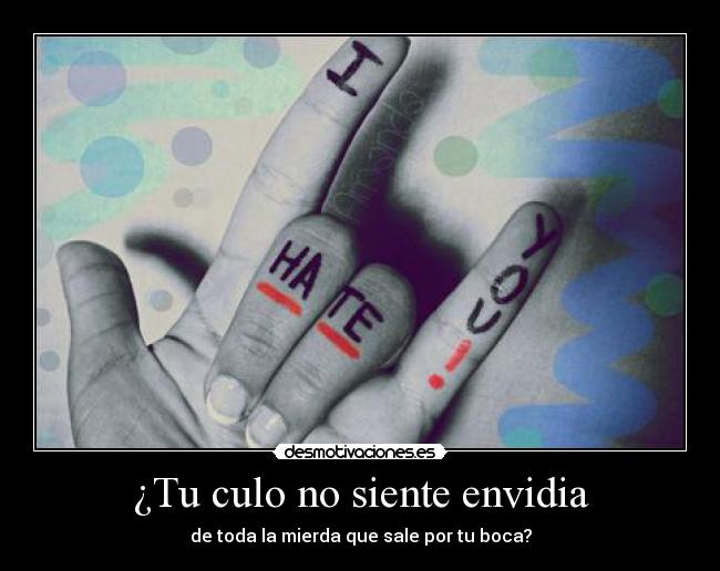 ¿Tu culo no siente envidia - de toda la mierda que sale por tu boca?