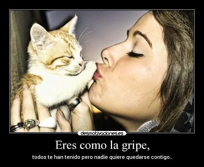 Eres como la gripe, -