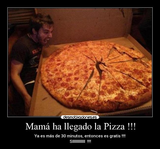 Mamá ha llegado la Pizza !!! - Ya es más de 30 minutos, entonces es gratis !!!!
SIIIIIIIIIIIII !!!!
