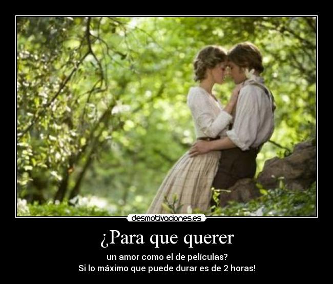 ¿Para que querer - un amor como el de películas?
Si lo máximo que puede durar es de 2 horas!