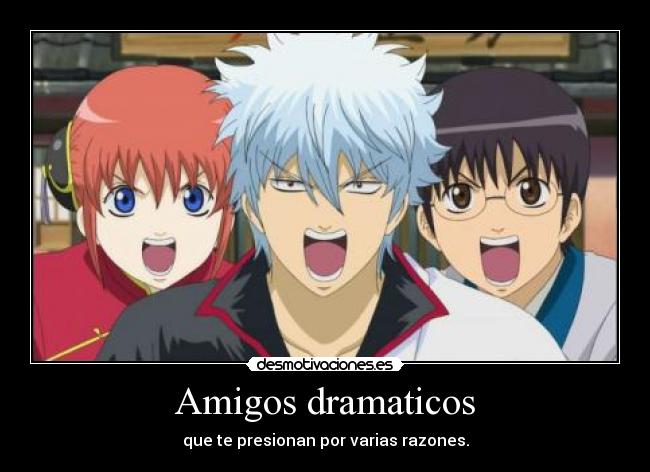 Amigos dramaticos - que te presionan por varias razones.