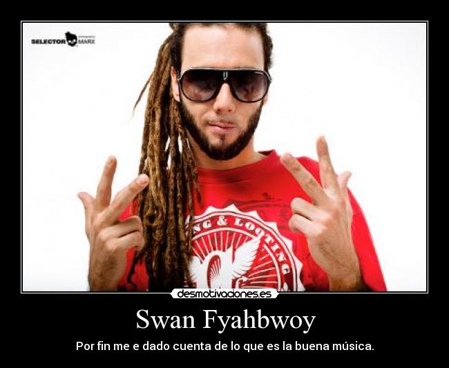 Swan Fyahbwoy - Por fin me e dado cuenta de lo que es la buena música.