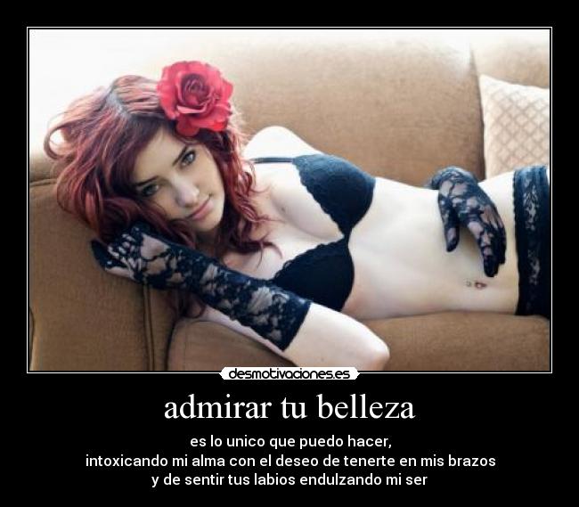 admirar tu belleza - es lo unico que puedo hacer,
intoxicando mi alma con el deseo de tenerte en mis brazos
y de sentir tus labios endulzando mi ser