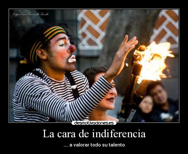 La cara de indiferencia - .... a valorar todo su talento