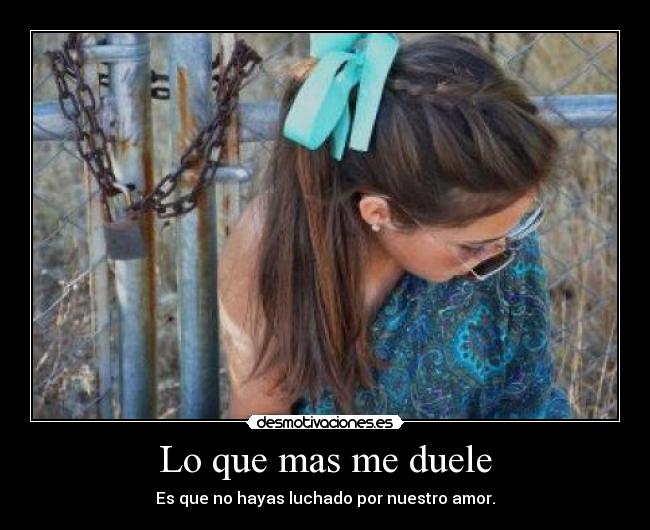 Lo que mas me duele - Es que no hayas luchado por nuestro amor.