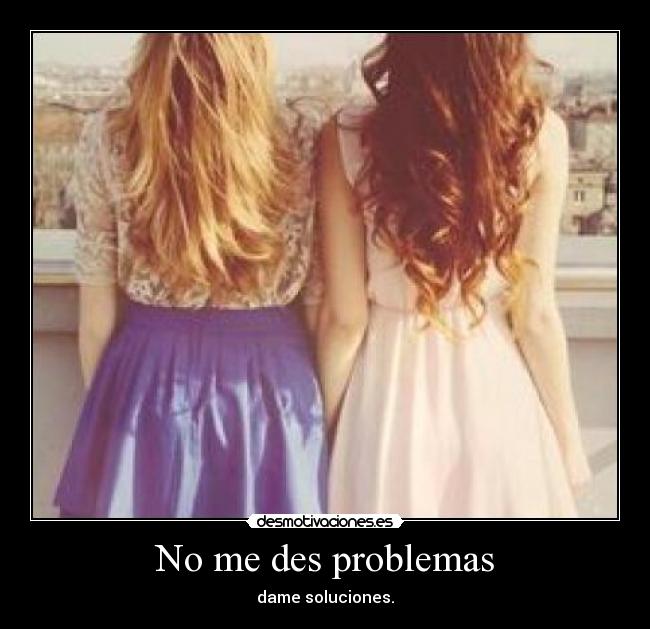 No me des problemas - dame soluciones.