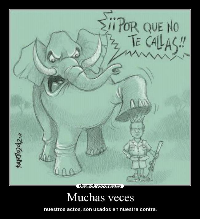 Muchas veces - nuestros actos, son usados en nuestra contra.