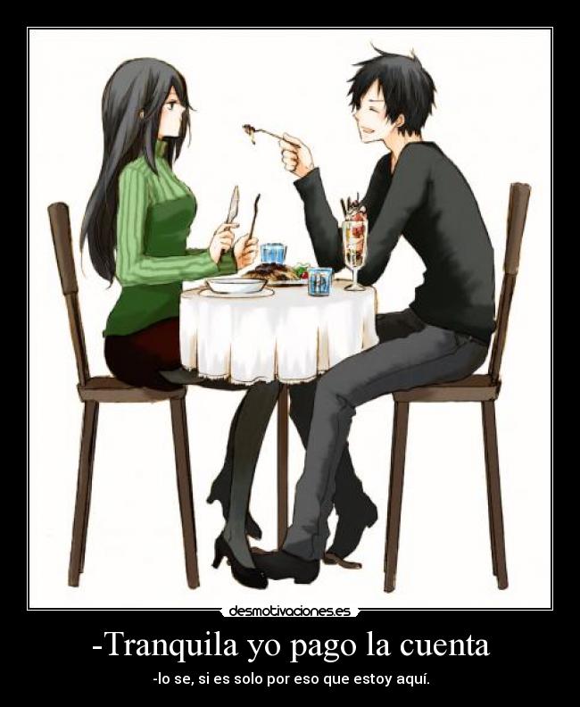 -Tranquila yo pago la cuenta - -lo se, si es solo por eso que estoy aquí.