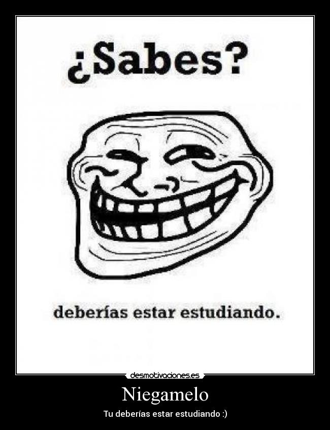 Niegamelo - Tu deberías estar estudiando :)