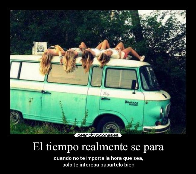 El tiempo realmente se para - cuando no te importa la hora que sea,
solo te interesa pasartelo bien