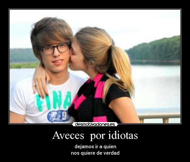 Aveces por idiotas - dejamos ir a quien
nos quiere de verdad