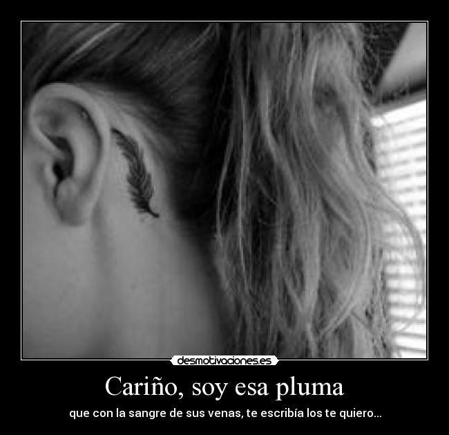 Cariño, soy esa pluma - que con la sangre de sus venas, te escribía los te quiero...