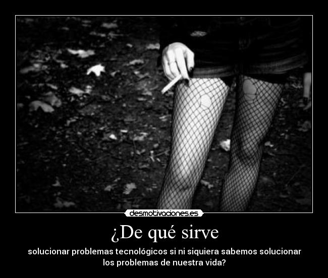 ¿De qué sirve - solucionar problemas tecnológicos si ni siquiera sabemos solucionar
los problemas de nuestra vida?