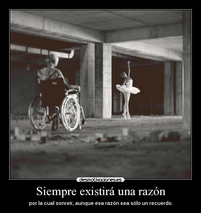 Siempre existirá una razón - por la cual sonreír, aunque esa razón sea sólo un recuerdo.