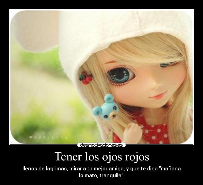 Tener los ojos rojos - llenos de lágrimas, mirar a tu mejor amiga, y que te diga ”mañana lo mato, tranquila”.