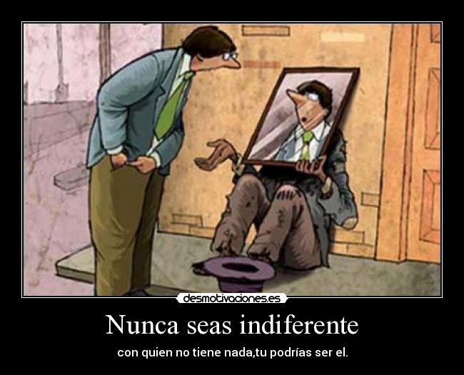 Nunca seas indiferente - con quien no tiene nada,tu podrías ser el.