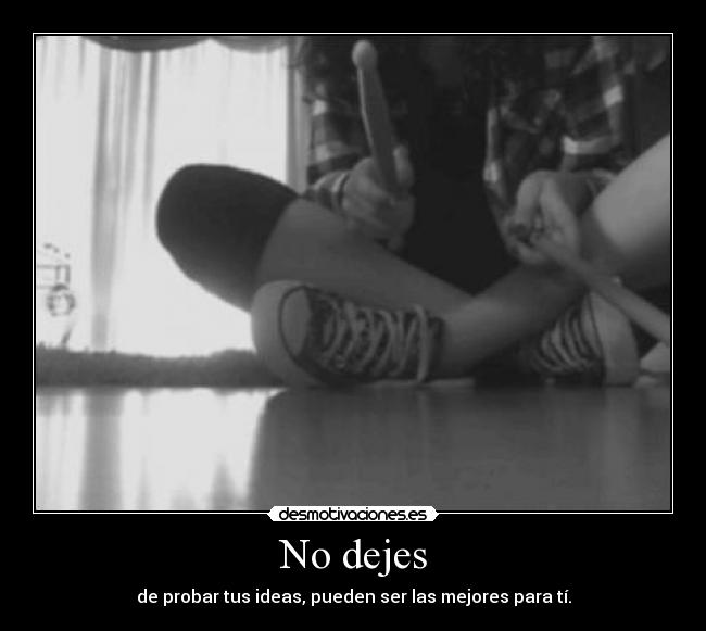 No dejes - de probar tus ideas, pueden ser las mejores para tí.