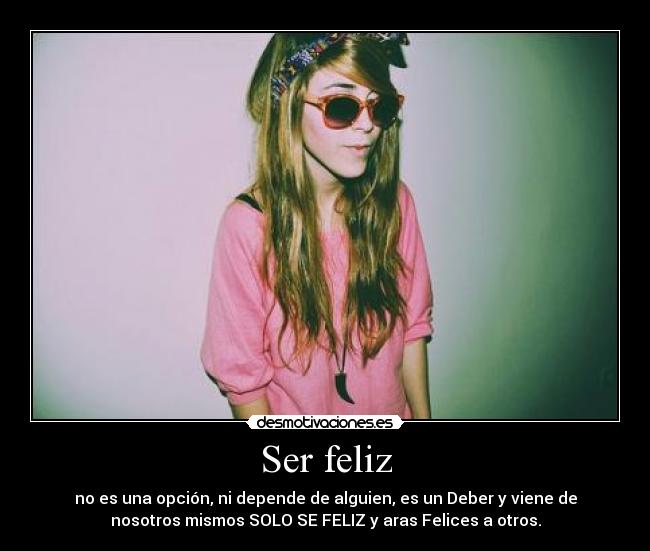 Ser feliz - no es una opción, ni depende de alguien, es un Deber y viene de
nosotros mismos SOLO SE FELIZ y aras Felices a otros.