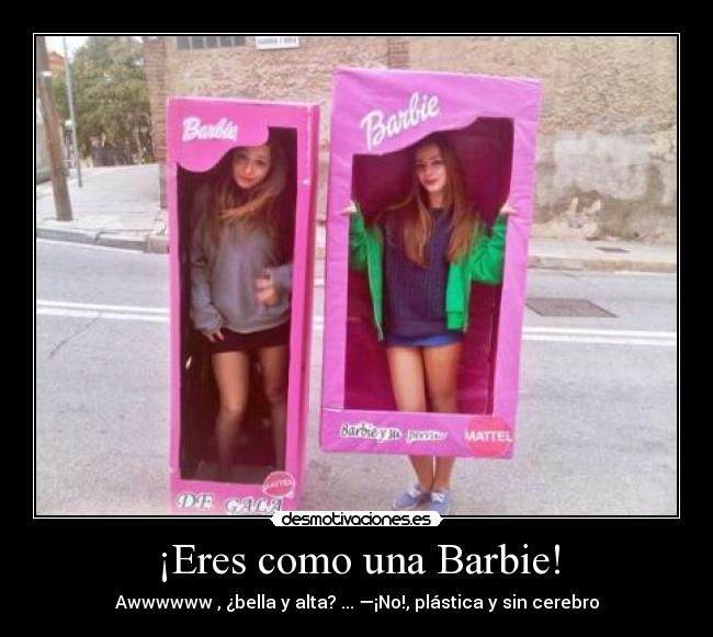 ¡Eres como una Barbie! - Awwwwww , ¿bella y alta? ... ―¡No!, plástica y sin cerebro