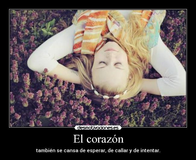 El corazón - también se cansa de esperar, de callar y de intentar.