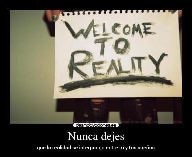 Nunca dejes - que la realidad se interponga entre tú y tus sueños.