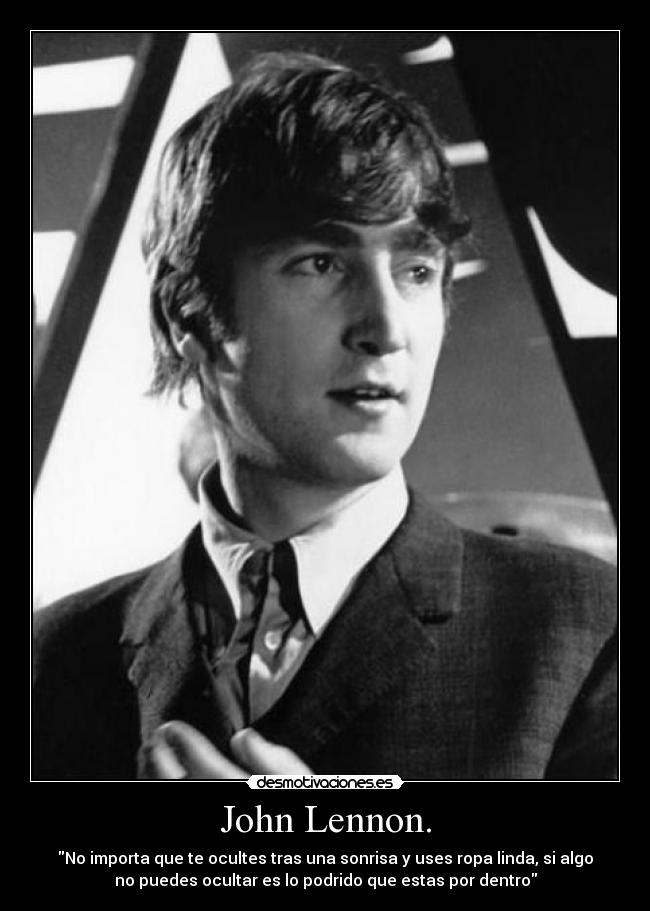 John Lennon. - No importa que te ocultes tras una sonrisa y uses ropa linda, si algo
no puedes ocultar es lo podrido que estas por dentro