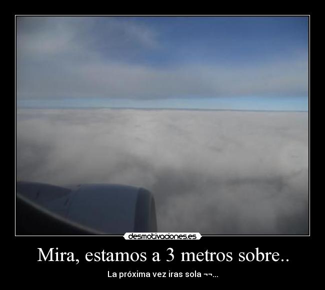 Mira, estamos a 3 metros sobre.. - La próxima vez iras sola ¬¬...