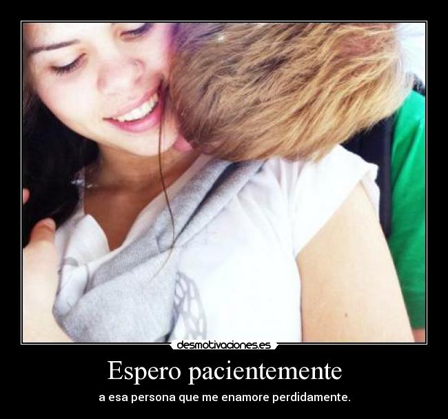 Espero pacientemente - a esa persona que me enamore perdidamente.