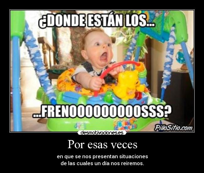 Por esas veces - en que se nos presentan situaciones
de las cuales un día nos reiremos.