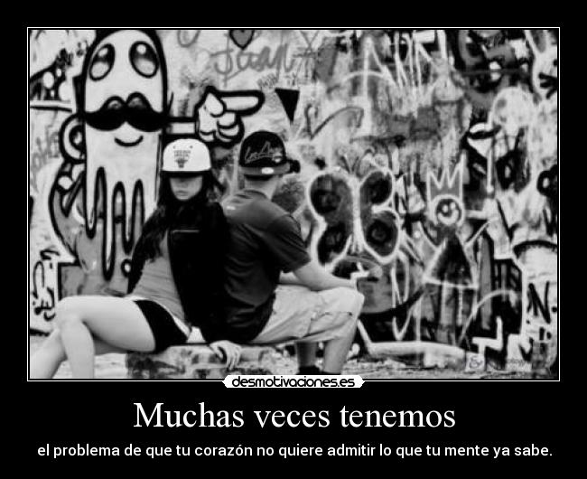 Muchas veces tenemos - el problema de que tu corazón no quiere admitir lo que tu mente ya sabe.