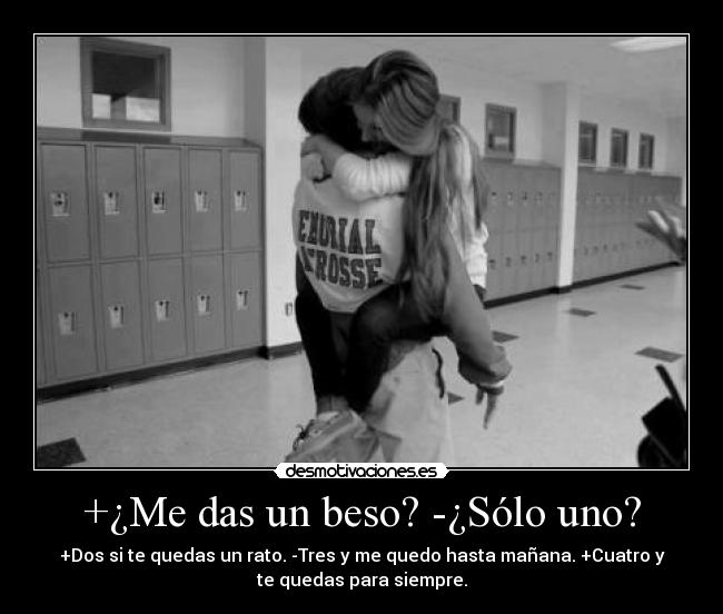 +¿Me das un beso? -¿Sólo uno? - +Dos si te quedas un rato. -Tres y me quedo hasta mañana. +Cuatro y
te quedas para siempre.