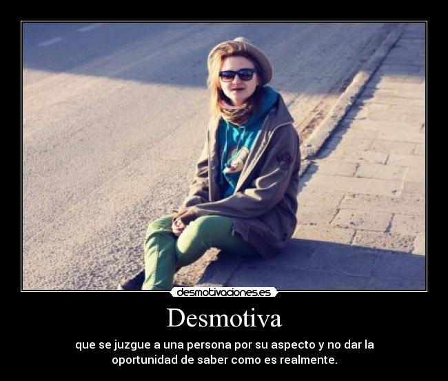 Desmotiva - que se juzgue a una persona por su aspecto y no dar la
oportunidad de saber como es realmente.