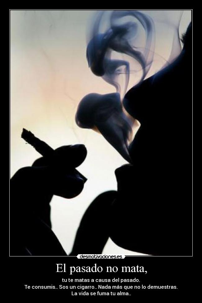 El pasado no mata, - tu te matas a causa del pasado.
Te consumis.. Sos un cigarro.. Nada más que no lo demuestras.
La vida se fuma tu alma..