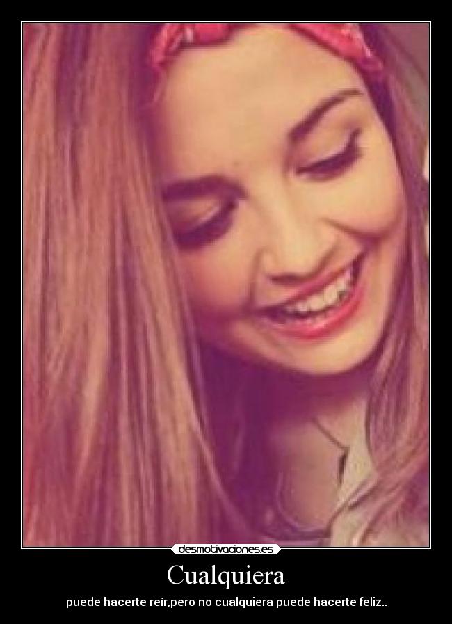 Cualquiera - puede hacerte reír,pero no cualquiera puede hacerte feliz..