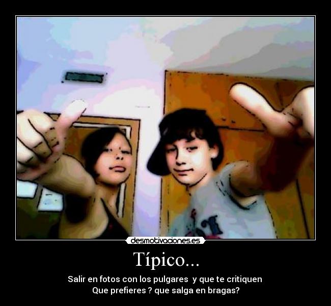 Típico... - Salir en fotos con los pulgares y que te critiquen
Que prefieres ? que salga en bragas?