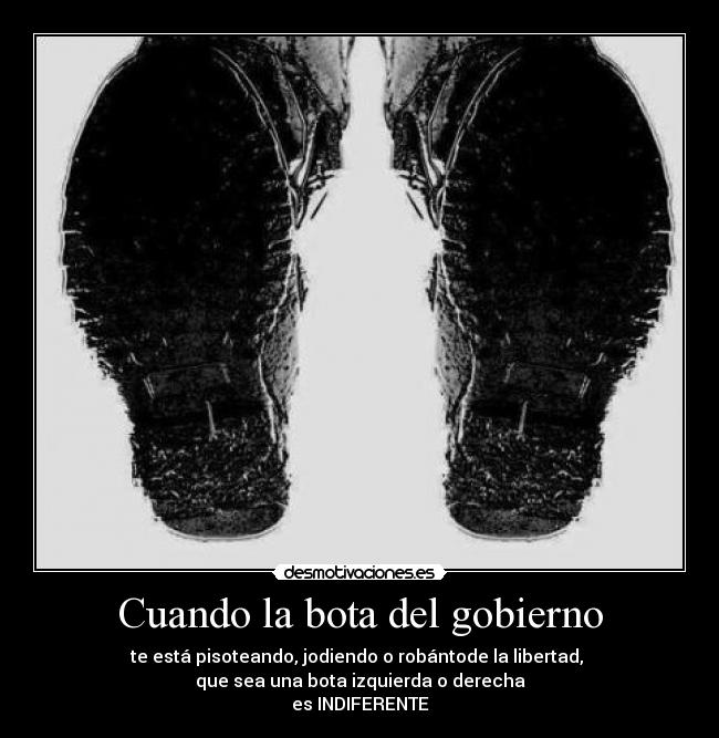 Cuando la bota del gobierno - te está pisoteando, jodiendo o robántode la libertad, 
que sea una bota izquierda o derecha
es INDIFERENTE
