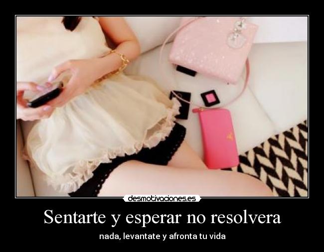 Sentarte y esperar no resolvera -