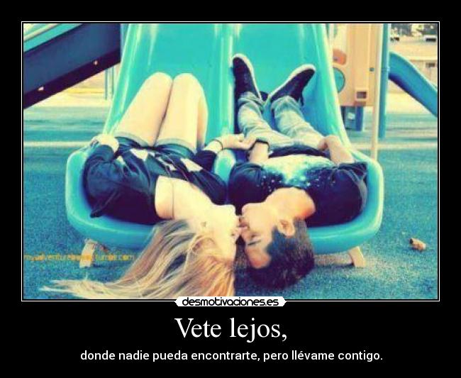 Vete lejos, - donde nadie pueda encontrarte, pero llévame contigo.